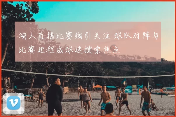 湖人直播比赛线引关注 球队对阵与比赛进程成球迷搜索焦点