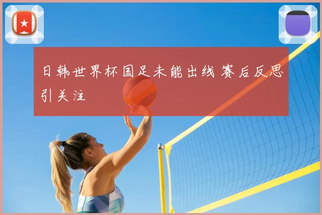 日韩世界杯国足未能出线 赛后反思引关注