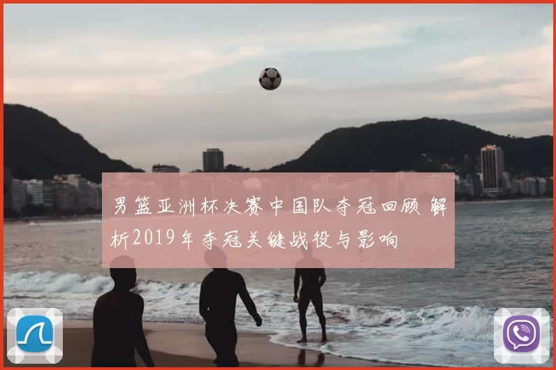 男篮亚洲杯决赛中国队夺冠回顾 解析2019年夺冠关键战役与影响
