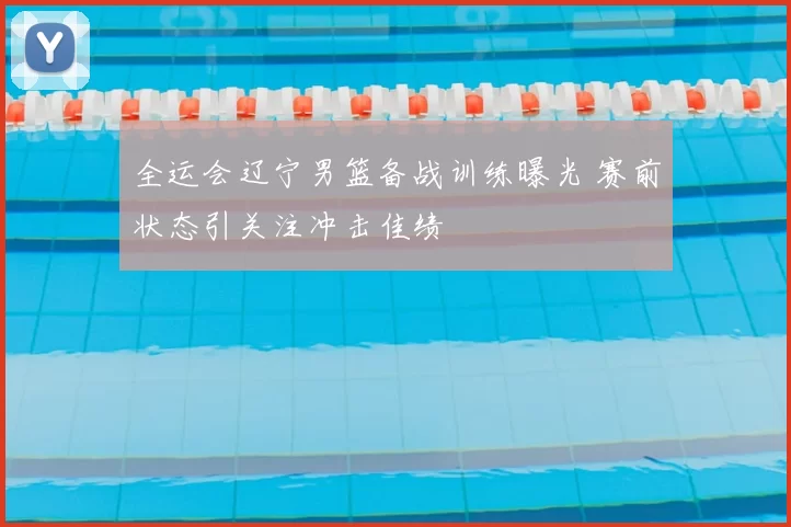 全运会辽宁男篮备战训练曝光 赛前状态引关注冲击佳绩