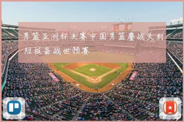 男篮亚洲杯决赛中国男篮鏖战失利 短板备战世预赛