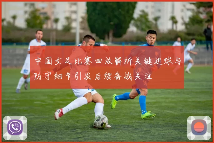 中国女足比赛回放解析关键进球与防守细节引发后续备战关注