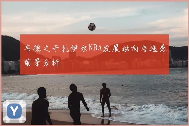 韦德之子扎伊尔NBA发展动向与选秀前景分析