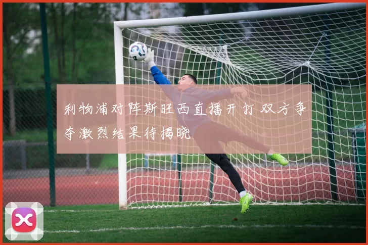 利物浦对阵斯旺西直播开打 双方争夺激烈结果待揭晓