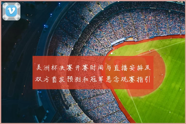 美洲杯决赛开赛时间与直播安排及双方首发预测和冠军悬念观赛指引
