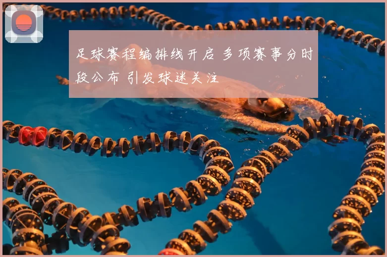 足球赛程编排线开启 多项赛事分时段公布 引发球迷关注