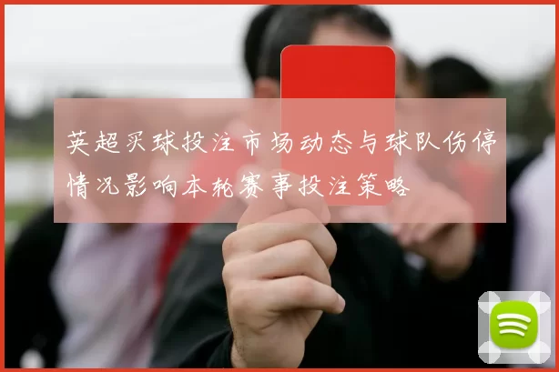 英超买球投注市场动态与球队伤停情况影响本轮赛事投注策略