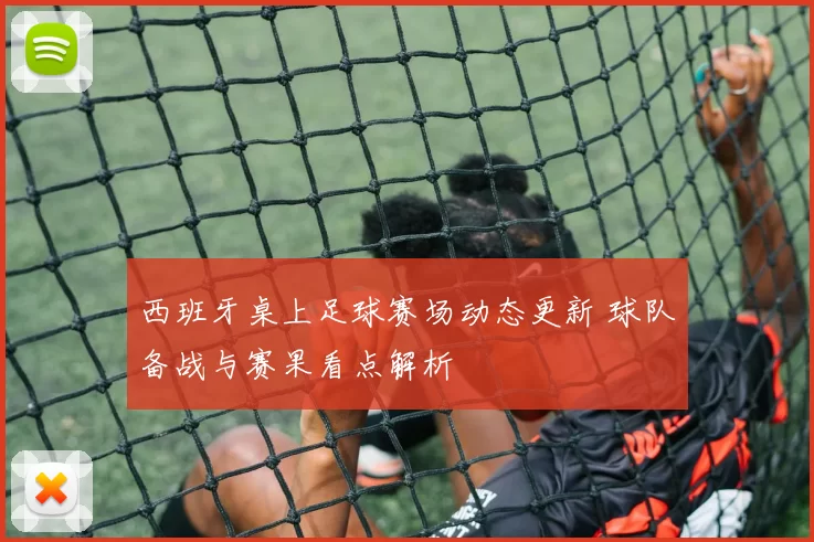 西班牙桌上足球赛场动态更新 球队备战与赛果看点解析