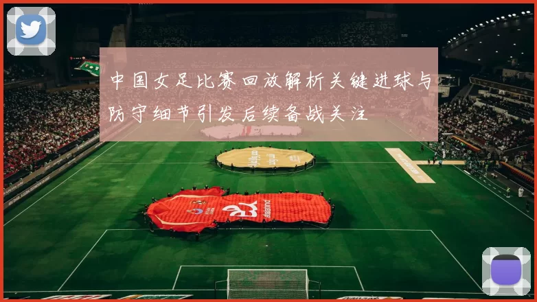 中国女足比赛回放解析关键进球与防守细节引发后续备战关注