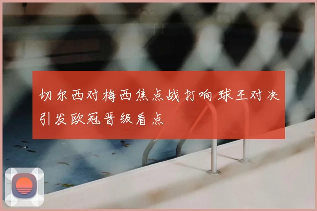 切尔西对梅西焦点战打响 球王对决引发欧冠晋级看点
