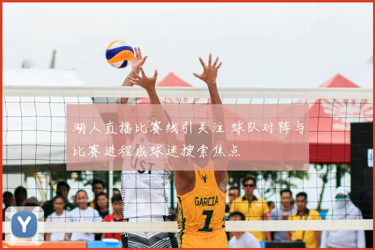 湖人直播比赛线引关注 球队对阵与比赛进程成球迷搜索焦点