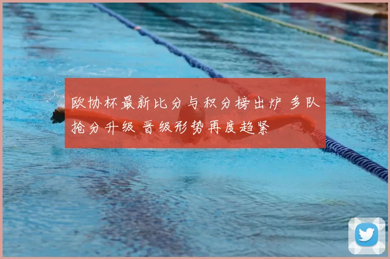 欧协杯最新比分与积分榜出炉 多队抢分升级 晋级形势再度趋紧