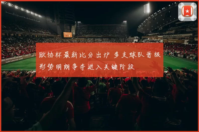 欧协杯最新比分出炉 多支球队晋级形势明朗争夺进入关键阶段
