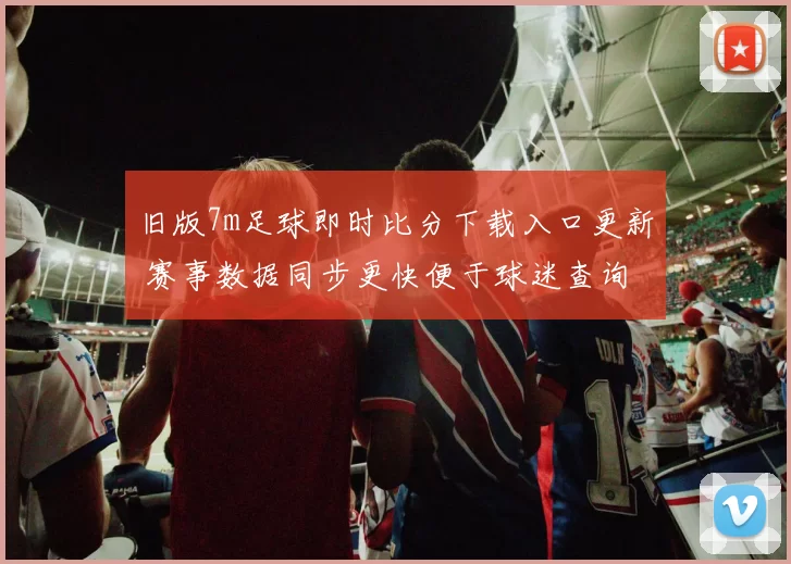 旧版7m足球即时比分下载入口更新 赛事数据同步更快便于球迷查询