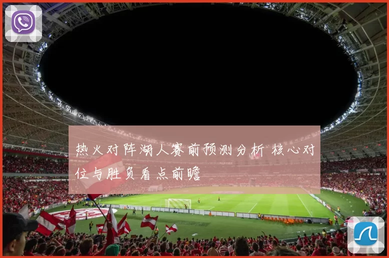 热火对阵湖人赛前预测分析 核心对位与胜负看点前瞻