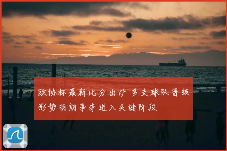 欧协杯最新比分出炉 多支球队晋级形势明朗争夺进入关键阶段