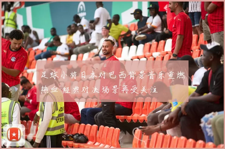 足球小将日本对巴西背景音乐重燃热血 经典对决场景再受关注