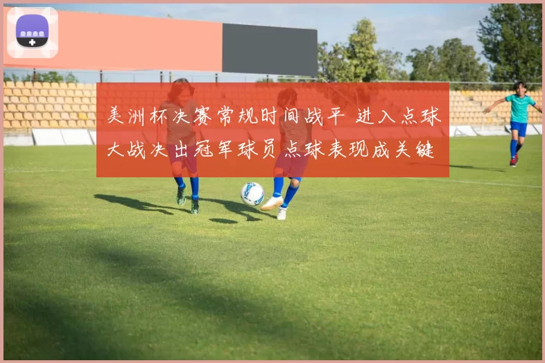 美洲杯决赛常规时间战平 进入点球大战决出冠军球员点球表现成关键