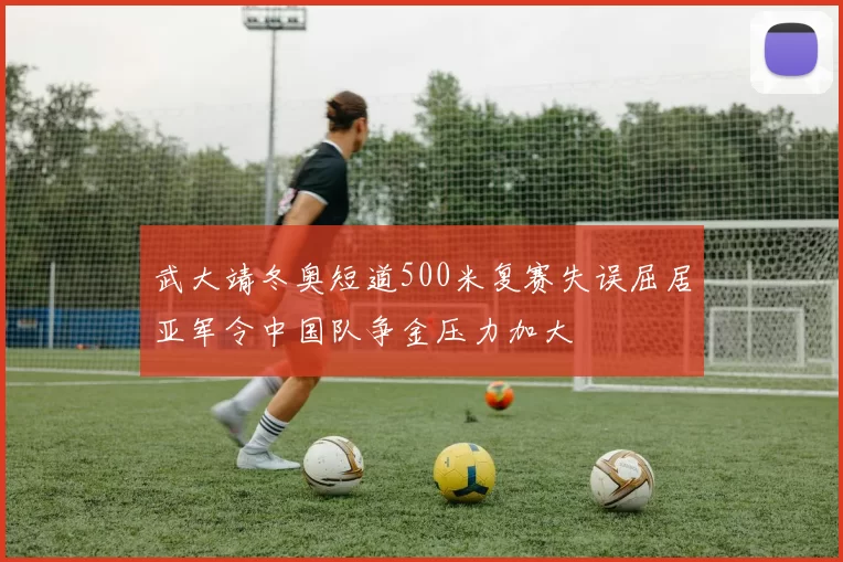 武大靖冬奥短道500米复赛失误屈居亚军令中国队争金压力加大