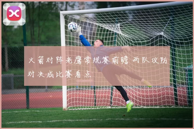 火箭对阵老鹰常规赛前瞻 两队攻防对决成比赛看点