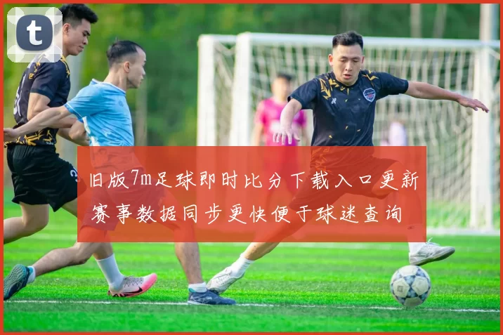 旧版7m足球即时比分下载入口更新 赛事数据同步更快便于球迷查询