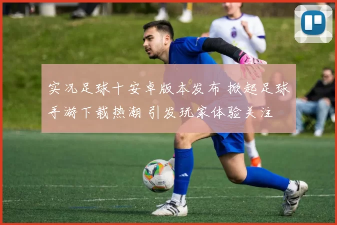 实况足球十安卓版本发布 掀起足球手游下载热潮 引发玩家体验关注