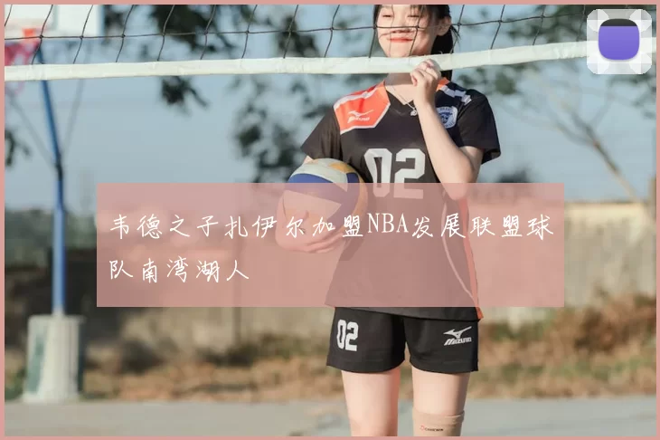 韦德之子扎伊尔加盟NBA发展联盟球队南湾湖人