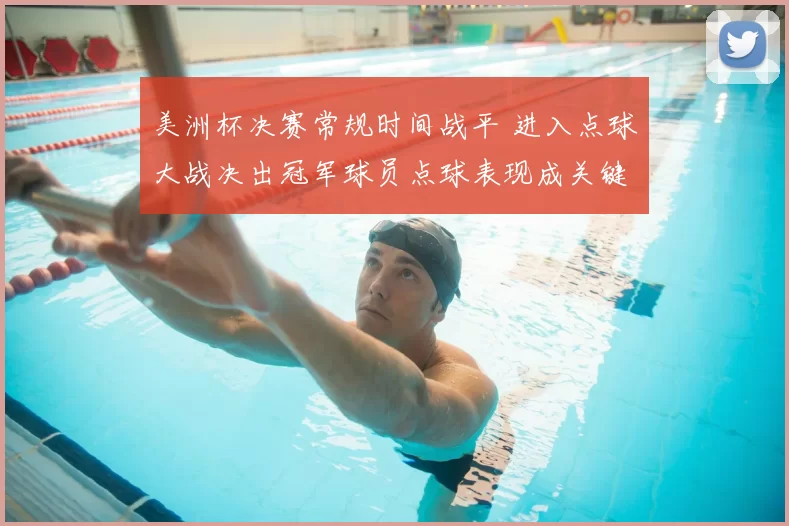 美洲杯决赛常规时间战平 进入点球大战决出冠军球员点球表现成关键