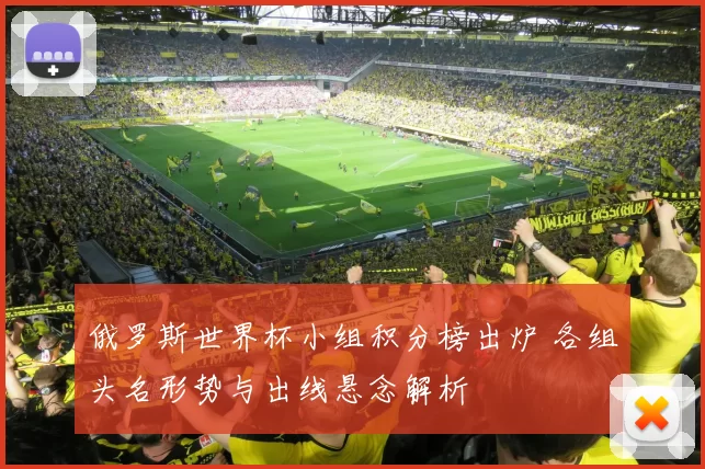 俄罗斯世界杯小组积分榜出炉 各组头名形势与出线悬念解析