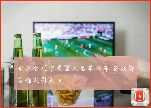 全运会辽宁男篮大名单公布 备战阵容确定引关注