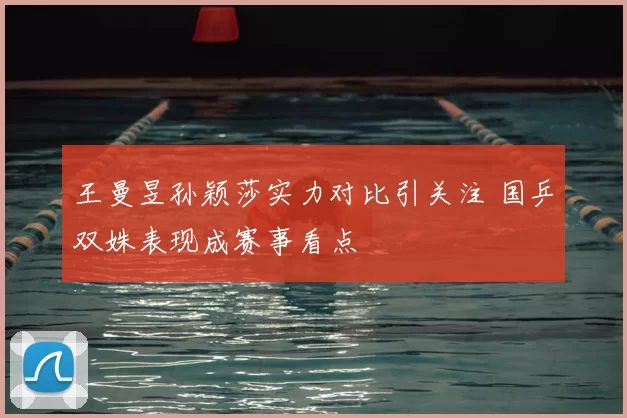 王曼昱孙颖莎实力对比引关注 国乒双姝表现成赛事看点