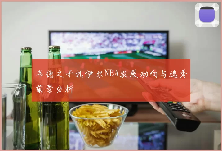 韦德之子扎伊尔NBA发展动向与选秀前景分析