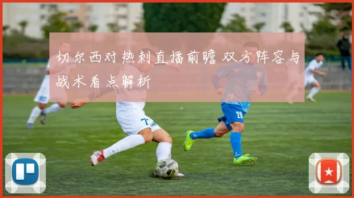 切尔西对热刺直播前瞻 双方阵容与战术看点解析