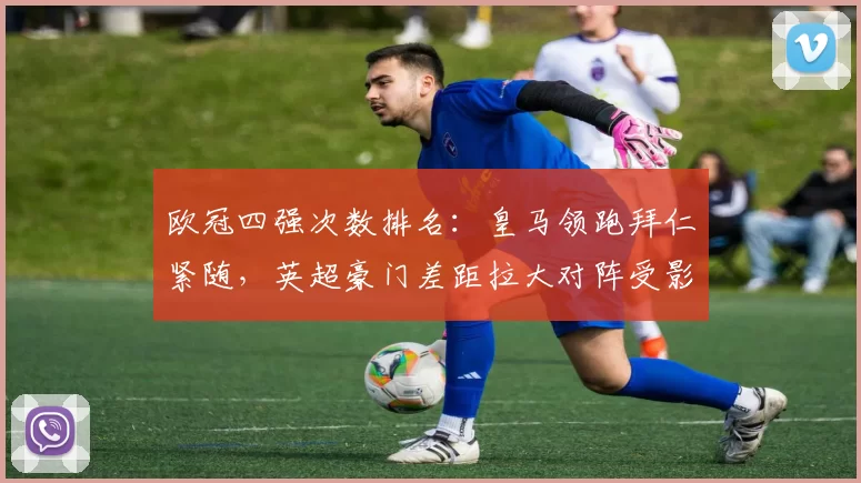 欧冠四强次数排名：皇马领跑拜仁紧随，英超豪门差距拉大对阵受影响
