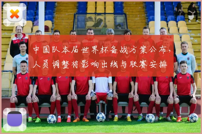 中国队本届世界杯备战方案公布，人员调整将影响出线与联赛安排