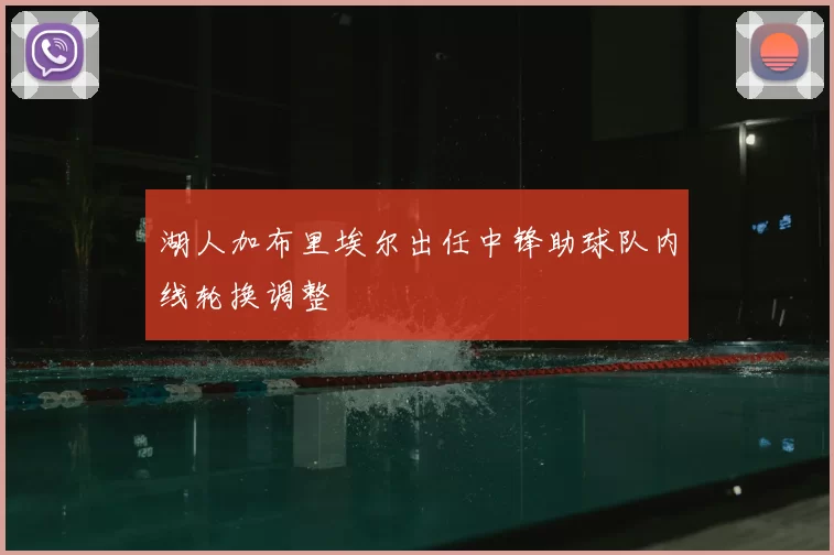 湖人加布里埃尔出任中锋助球队内线轮换调整