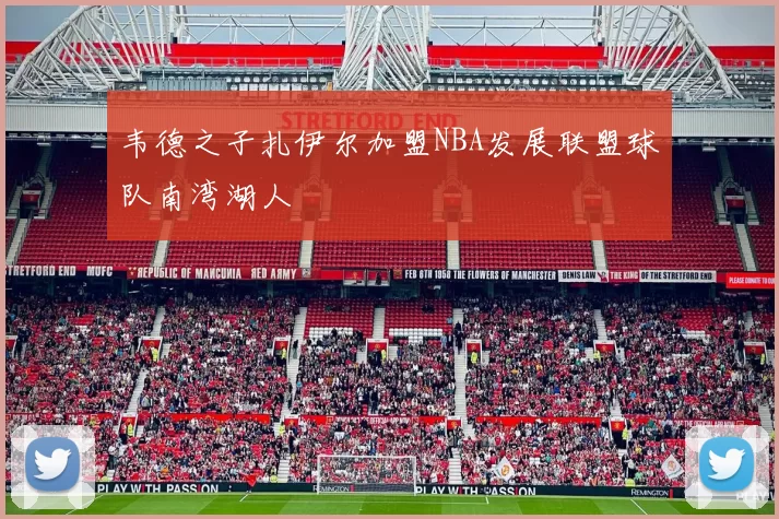 韦德之子扎伊尔加盟NBA发展联盟球队南湾湖人